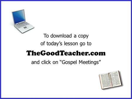 To download a copy of today’s lesson go to TheGoodTeacher.com and click on “Gospel Meetings”