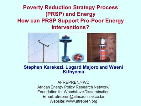 Poverty Reduction Strategy Process (PRSP) and Energy How can PRSP Support Pro-Poor Energy Interventions? Stephen Karekezi, Lugard Majoro and Waeni Kithyoma.