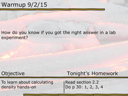 Warmup 9/2/15 How do you know if you got the right answer in a lab experiment? Objective Tonight’s Homework To learn about calculating density hands-on.