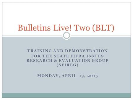 TRAINING AND DEMONSTRATION FOR THE STATE FIFRA ISSUES RESEARCH & EVALUATION GROUP (SFIREG) MONDAY, APRIL 13, 2015 Bulletins Live! Two (BLT)