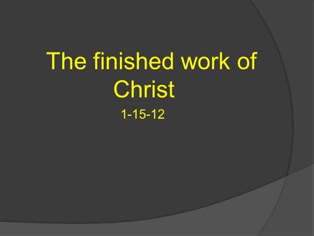 The finished work of Christ 1-15-12. We talked last week about the events surrounding the words; “It is Finished”. 1. Darkness 2. “My God My God why have.