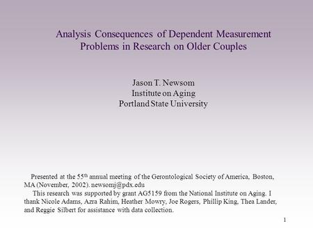 1 Analysis Consequences of Dependent Measurement Problems in Research on Older Couples Jason T. Newsom Institute on Aging Portland State University Presented.