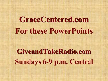 GraceCentered.com For these PowerPointsGiveandTakeRadio.com Sundays 6-9 p.m. Central.