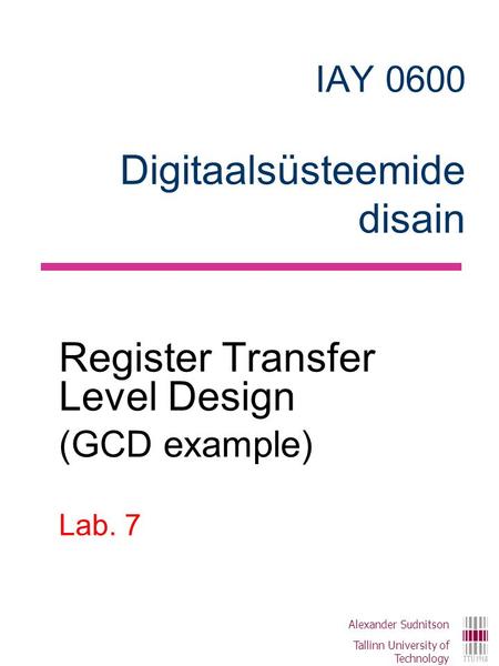 IAY 0600 Digitaalsüsteemide disain Register Transfer Level Design (GCD example) Lab. 7 Alexander Sudnitson Tallinn University of Technology.