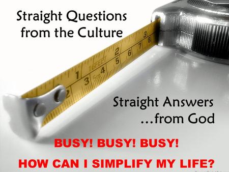 Straight Questions from the Culture Straight Answers …from God BUSY! BUSY! BUSY! HOW CAN I SIMPLIFY MY LIFE?