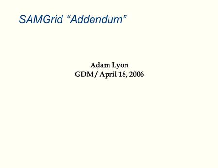 SAMGrid “Addendum” Adam Lyon GDM / April 18, 2006.