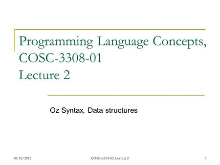 10/18/2015COSC-3308-01, Lecture 21 Programming Language Concepts, COSC-3308-01 Lecture 2 Oz Syntax, Data structures.