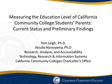 Measuring the Education Level of California Community College Students’ Parents: Current Status and Preliminary Findings Tom Leigh, Ph.D. Atsuko Nonoyama,