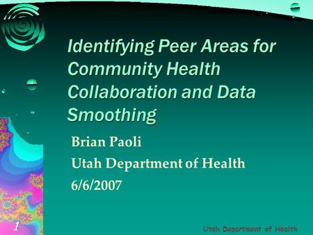 Utah Department of Health 1 1 Identifying Peer Areas for Community Health Collaboration and Data Smoothing Brian Paoli Utah Department of Health 6/6/2007.