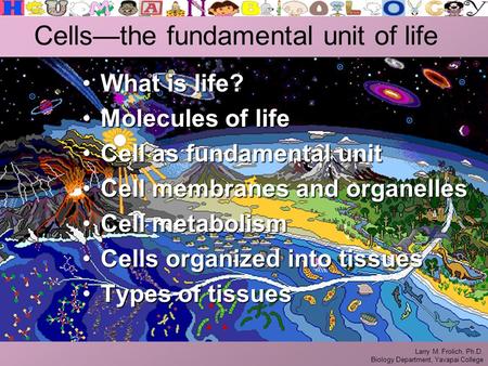 Larry M. Frolich, Ph.D. Biology Department, Yavapai College Cells—the fundamental unit of life What is life?What is life? Molecules of lifeMolecules of.