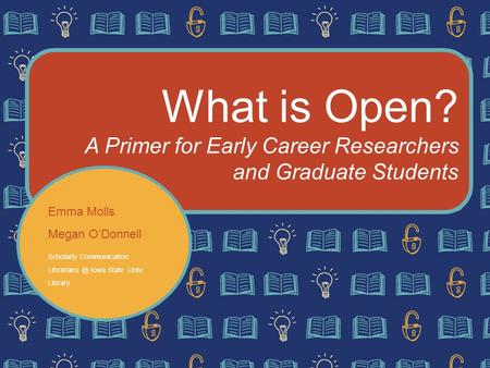 What is Open? A Primer for Early Career Researchers and Graduate Students Emma Molls Megan O’Donnell Scholarly Communication Iowa State Univ.