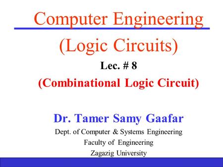 Boolean Algebra and Logic Gates 1 Computer Engineering (Logic Circuits) Lec. # 8 (Combinational Logic Circuit) Dr. Tamer Samy Gaafar Dept. of Computer.