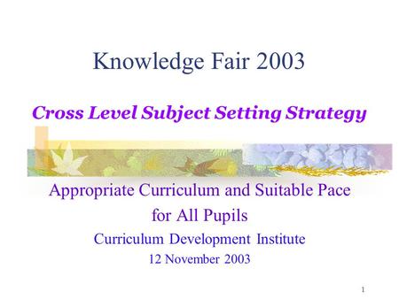 1 Knowledge Fair 2003 Cross Level Subject Setting Strategy Appropriate Curriculum and Suitable Pace for All Pupils Curriculum Development Institute 12.