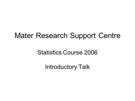 Mater Research Support Centre Statistics Course 2006 Introductory Talk.