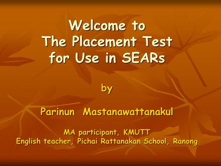 Welcome to The Placement Test for Use in SEARs by Parinun Mastanawattanakul MA participant, KMUTT English teacher, Pichai Rattanakan School, Ranong.