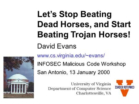 Let’s Stop Beating Dead Horses, and Start Beating Trojan Horses! David Evans www.cs.virginia.edu/~evans/ INFOSEC Malicious Code Workshop San Antonio, 13.