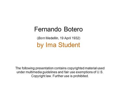 Fernando Botero (Born Medellín, 19 April 1932) by Ima Student The following presentation contains copyrighted material used under multimedia guidelines.