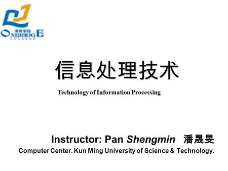 信息处理技术 Technology of Information Processing 潘晟旻 Instructor: Pan Shengmin 潘晟旻 Computer Center. Kun Ming University of Science & Technology.