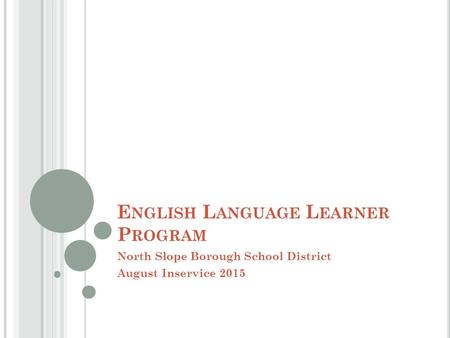 E NGLISH L ANGUAGE L EARNER P ROGRAM North Slope Borough School District August Inservice 2015.