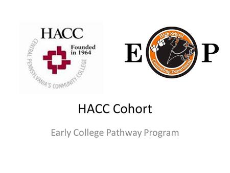 HACC Cohort Early College Pathway Program. What is the HACC Cohort? Students can take college classes in local high schools to earn college credits at.