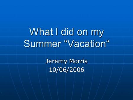 What I did on my Summer “Vacation“ Jeremy Morris 10/06/2006.