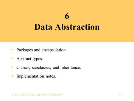 6-1 © 2004, D.A. Watt, University of Glasgow 6 Data Abstraction  Packages and encapsulation.  Abstract types.  Classes, subclasses, and inheritance.