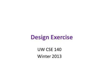 Design Exercise UW CSE 140 Winter 2013. Exercise Given a problem description, design a module to solve the problem 1) Specify a set of functions – For.