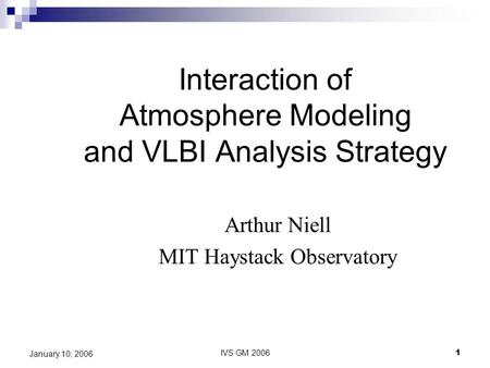 IVS GM 20061 January 10, 2006 Interaction of Atmosphere Modeling and VLBI Analysis Strategy Arthur Niell MIT Haystack Observatory.