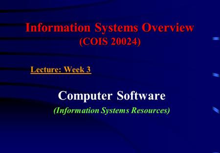 Information Systems Overview (COIS 20024) Lecture: Week 3 Computer Software (Information Systems Resources)