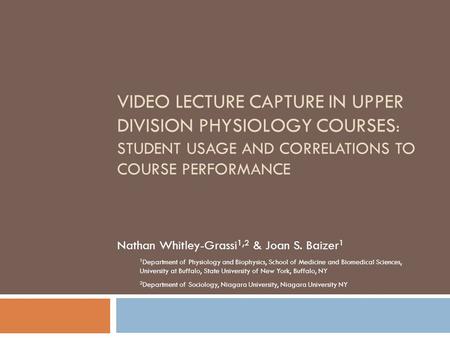 VIDEO LECTURE CAPTURE IN UPPER DIVISION PHYSIOLOGY COURSES : STUDENT USAGE AND CORRELATIONS TO COURSE PERFORMANCE Nathan Whitley-Grassi 1,2 & Joan S. Baizer.