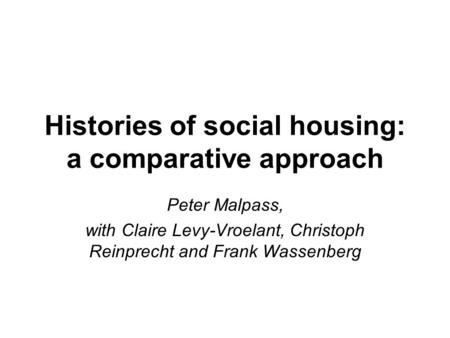 Histories of social housing: a comparative approach Peter Malpass, with Claire Levy-Vroelant, Christoph Reinprecht and Frank Wassenberg.