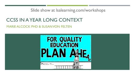 CCSS IN A YEAR LONG CONTEXT MARIE ALCOCK PHD & SUSAN VON FELTEN Slide show at lsalearning.com/workshops.