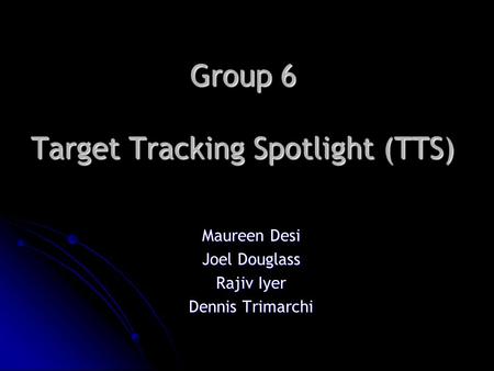 Group 6 Target Tracking Spotlight (TTS) Maureen Desi Joel Douglass Rajiv Iyer Dennis Trimarchi.