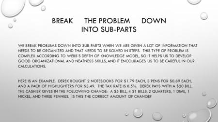 BREAK THE PROBLEM DOWN INTO SUB-PARTS WE BREAK PROBLEMS DOWN INTO SUB-PARTS WHEN WE ARE GIVEN A LOT OF INFORMATION THAT NEEDS TO BE ORGANIZED AND THAT.