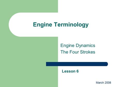 Engine Terminology Engine Dynamics The Four Strokes Lesson 6 March 2008.