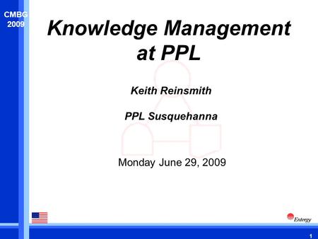 1 CMBG 2009 Knowledge Management at PPL Monday June 29, 2009 Keith Reinsmith PPL Susquehanna.