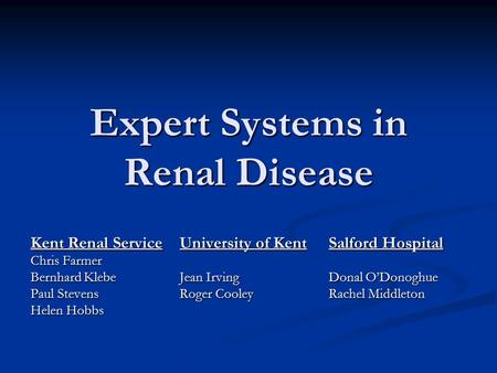 Expert Systems in Renal Disease Kent Renal ServiceUniversity of KentSalford Hospital Chris Farmer Bernhard Klebe Jean IrvingDonal O’Donoghue Paul StevensRoger.