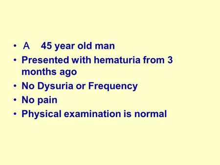 Ａ 45 year old man Presented with hematuria from 3 months ago No Dysuria or Frequency No pain Physical examination is normal.