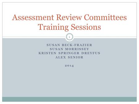 SUSAN BECK-FRAZIER SUSAN MORRISSEY KRISTEN SPRINGER DREYFUS ALEX SENIOR 2014 Assessment Review Committees Training Sessions 1.