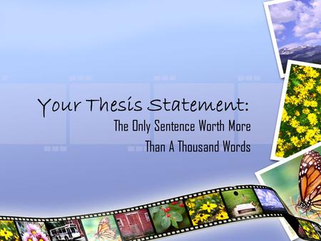 Your Thesis Statement: The Only Sentence Worth More Than A Thousand Words.