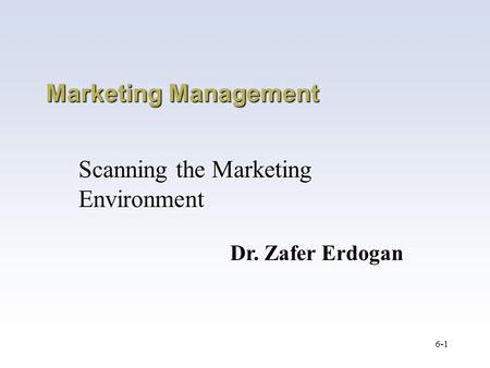 6-1 Marketing Management Scanning the Marketing Environment Dr. Zafer Erdogan.