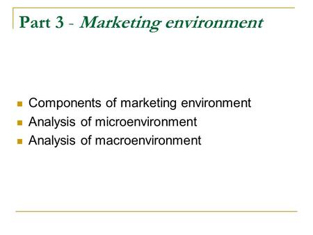 Part 3 - Marketing environment Components of marketing environment Analysis of microenvironment Analysis of macroenvironment.