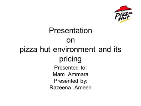 Presentation on pizza hut environment and its pricing Presented to: Mam Ammara Presented by: Razeena Ameen.