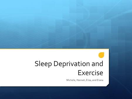 Sleep Deprivation and Exercise Michelle, Hannah, Eliza, and Eliana.