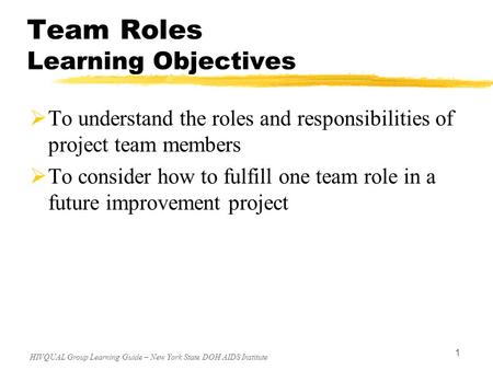 HIVQUAL Group Learning Guide – New York State DOH AIDS Institute 1 Team Roles Learning Objectives  To understand the roles and responsibilities of project.