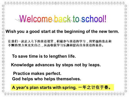 Wish you a good start at the beginning of the new term. 让我们一起走入七下的英语课堂，积极参与英语的学习，用坚强的意志和 不懈的努力来充实自己，从而收获学习乐趣和提高自身英语的素养。 To save time is to lengthen life.