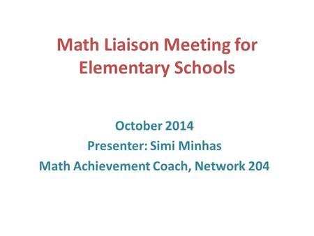 Math Liaison Meeting for Elementary Schools October 2014 Presenter: Simi Minhas Math Achievement Coach, Network 204.