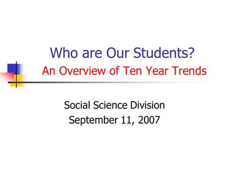 Who are Our Students? An Overview of Ten Year Trends Social Science Division September 11, 2007.