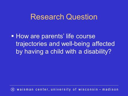 W a i s m a n c e n t e r, u n i v e r s i t y o f w i s c o n s i n – m a d i s o n Research Question  How are parents’ life course trajectories and.