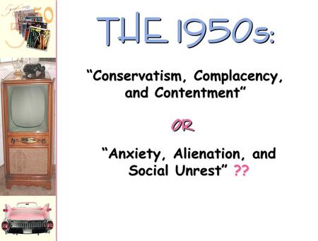 THE 1950s: “Anxiety, Alienation, and Social Unrest” ?? “Conservatism, Complacency, and Contentment” OROR.